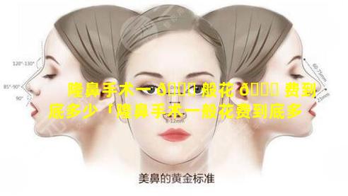 隆鼻手术一 🐟 般花 🍁 费到底多少「隆鼻手术一般花费到底多少钱」